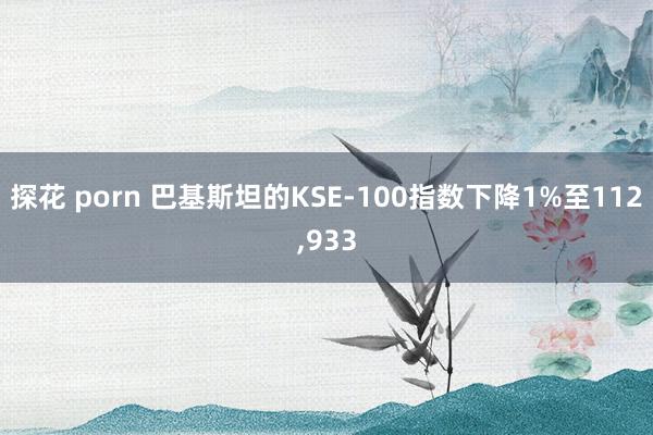 探花 porn 巴基斯坦的KSE-100指数下降1%至112，933