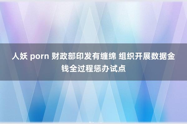 人妖 porn 财政部印发有缠绵 组织开展数据金钱全过程惩办试点