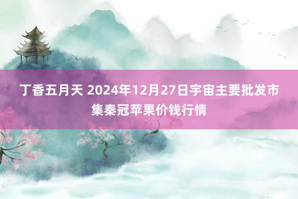 丁香五月天 2024年12月27日宇宙主要批发市集秦冠苹果价钱行情
