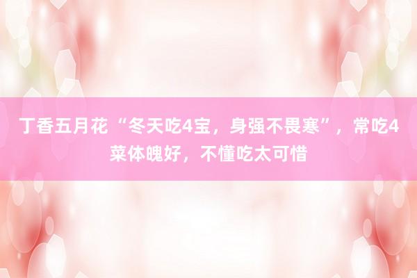 丁香五月花 “冬天吃4宝，身强不畏寒”，常吃4菜体魄好，不懂吃太可惜