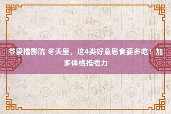 爷爱撸影院 冬天里，这4类好意思食要多吃！加多体格抵牾力