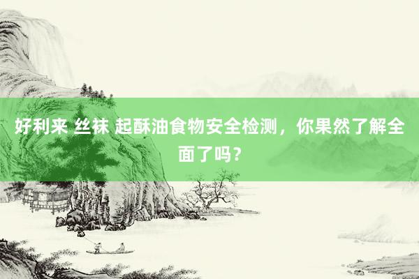 好利来 丝袜 起酥油食物安全检测，你果然了解全面了吗？