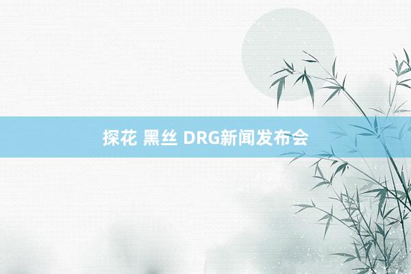 探花 黑丝 DRG新闻发布会