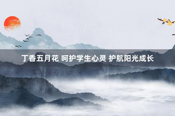 丁香五月花 呵护学生心灵 护航阳光成长