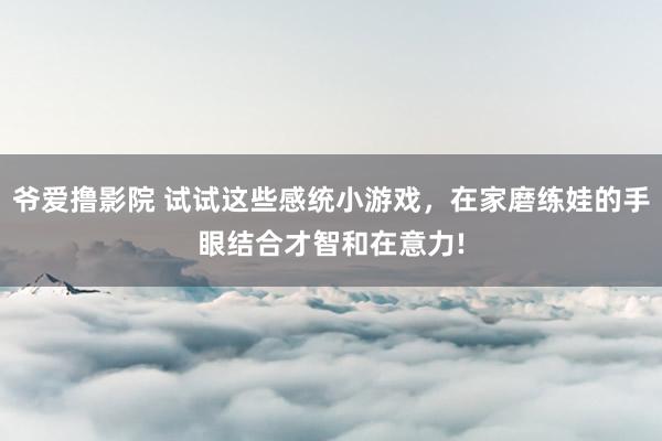 爷爱撸影院 试试这些感统小游戏，在家磨练娃的手眼结合才智和在意力!