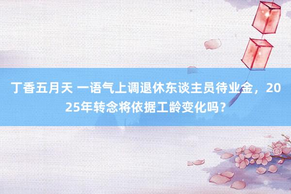 丁香五月天 一语气上调退休东谈主员待业金，2025年转念将依据工龄变化吗？