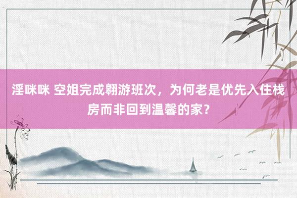 淫咪咪 空姐完成翱游班次，为何老是优先入住栈房而非回到温馨的家？