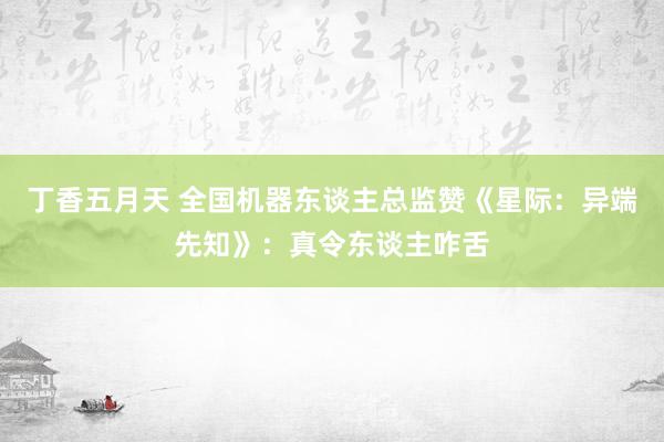 丁香五月天 全国机器东谈主总监赞《星际：异端先知》：真令东谈主咋舌
