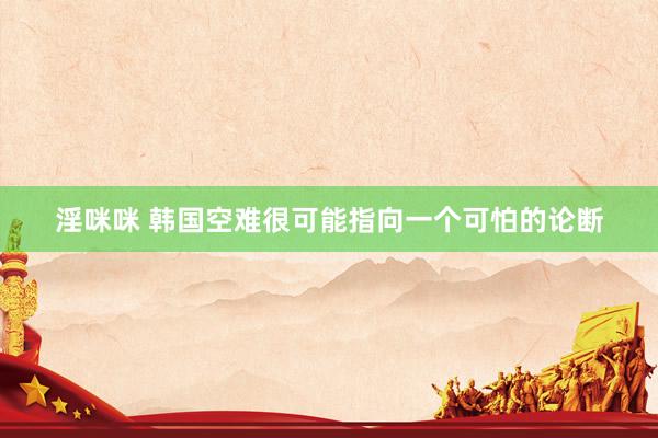 淫咪咪 韩国空难很可能指向一个可怕的论断