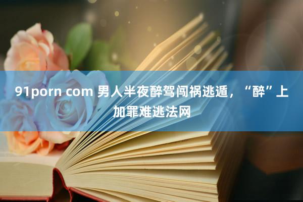 91porn com 男人半夜醉驾闯祸逃遁，“醉”上加罪难逃法网
