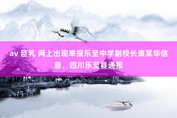 av 巨乳 网上出现举报乐至中学副校长谭某华信息，四川乐至县通报