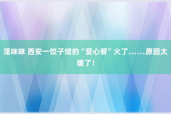 淫咪咪 西安一饺子馆的“爱心餐”火了……原因太暖了！