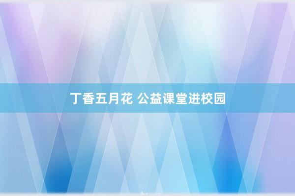 丁香五月花 公益课堂进校园