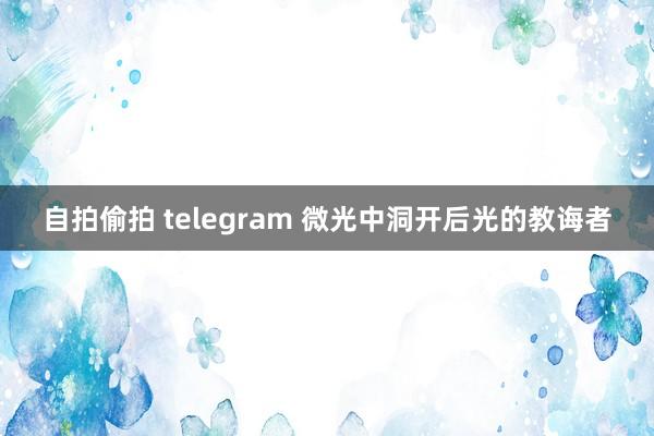 自拍偷拍 telegram 微光中洞开后光的教诲者