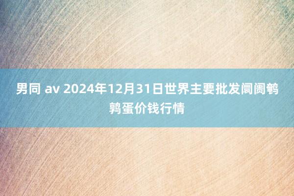 男同 av 2024年12月31日世界主要批发阛阓鹌鹑蛋价钱行情