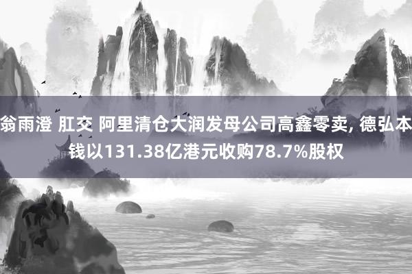 翁雨澄 肛交 阿里清仓大润发母公司高鑫零卖， 德弘本钱以131.38亿港元收购78.7%股权