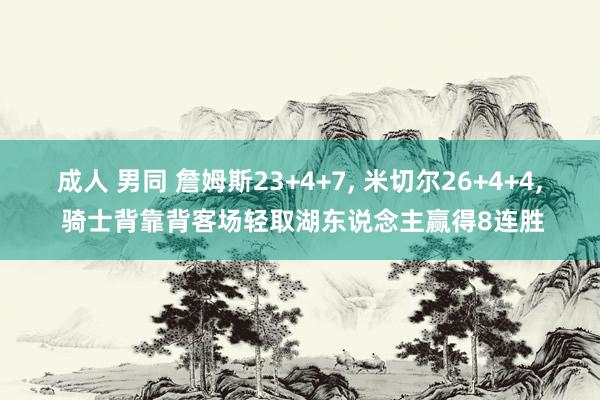 成人 男同 詹姆斯23+4+7， 米切尔26+4+4， 骑士背靠背客场轻取湖东说念主赢得8连胜