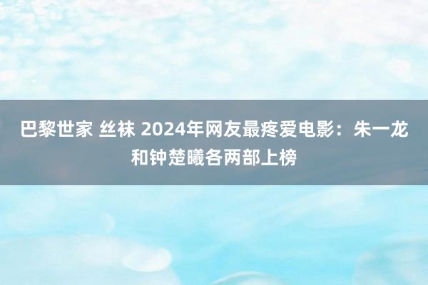 巴黎世家 丝袜 2024年网友最疼爱电影：朱一龙和钟楚曦各两部上榜