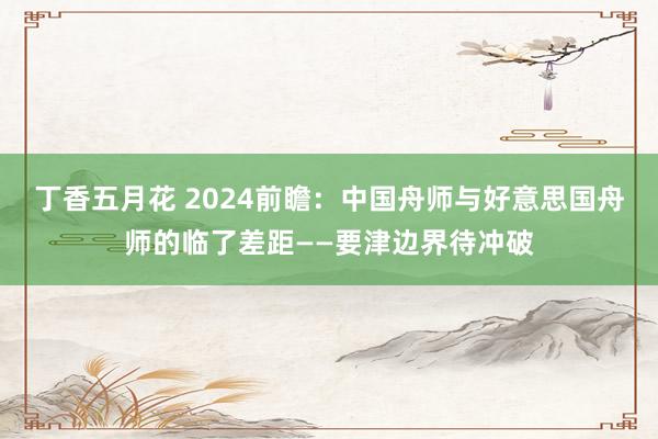 丁香五月花 2024前瞻：中国舟师与好意思国舟师的临了差距——要津边界待冲破