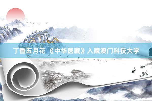 丁香五月花 《中华医藏》入藏澳门科技大学
