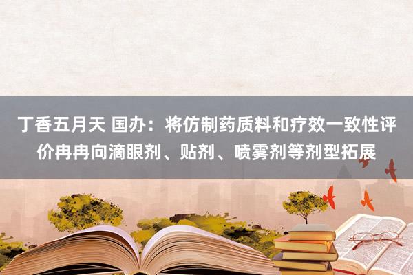 丁香五月天 国办：将仿制药质料和疗效一致性评价冉冉向滴眼剂、贴剂、喷雾剂等剂型拓展