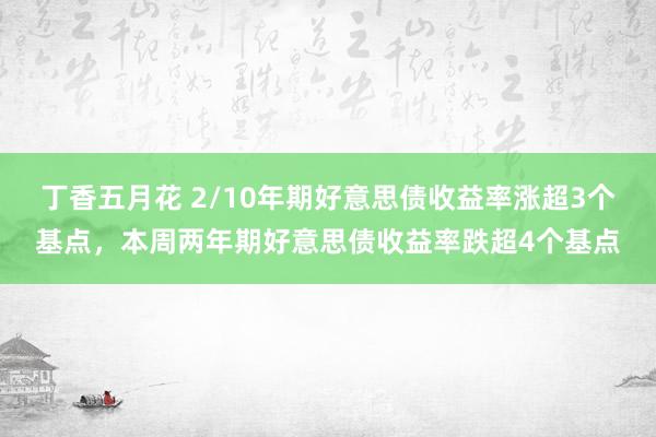 丁香五月花 2/10年期好意思债收益率涨超3个基点，本周两年期好意思债收益率跌超4个基点