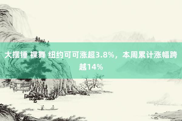 大摆锤 裸舞 纽约可可涨超3.8%，本周累计涨幅跨越14%