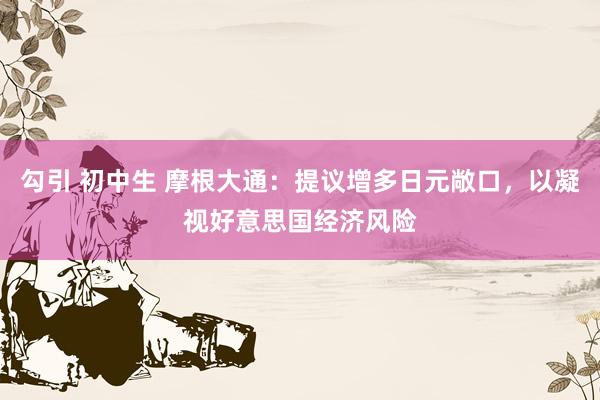 勾引 初中生 摩根大通：提议增多日元敞口，以凝视好意思国经济风险