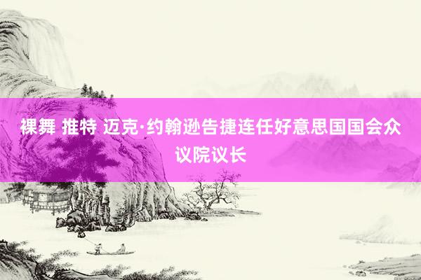 裸舞 推特 迈克·约翰逊告捷连任好意思国国会众议院议长