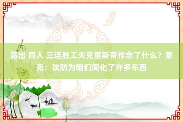 露出 同人 三连胜工夫克里斯蒂作念了什么？蒙克：攻防为咱们简化了许多东西