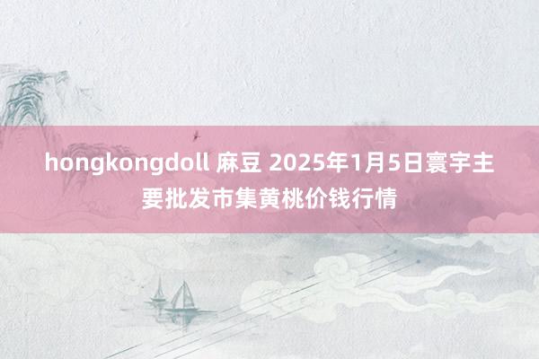 hongkongdoll 麻豆 2025年1月5日寰宇主要批发市集黄桃价钱行情