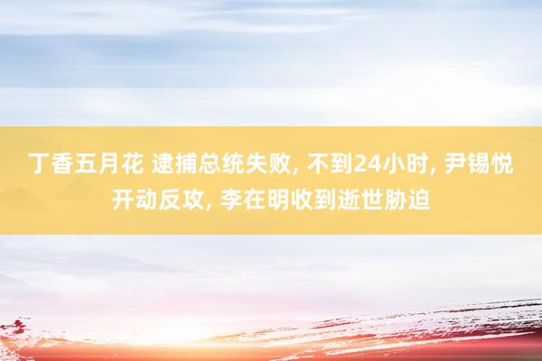 丁香五月花 逮捕总统失败， 不到24小时， 尹锡悦开动反攻， 李在明收到逝世胁迫
