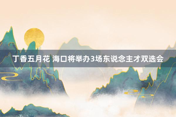 丁香五月花 海口将举办3场东说念主才双选会
