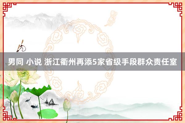 男同 小说 浙江衢州再添5家省级手段群众责任室