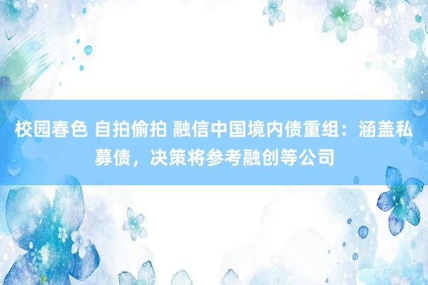 校园春色 自拍偷拍 融信中国境内债重组：涵盖私募债，决策将参考融创等公司