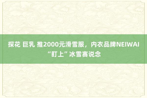 探花 巨乳 推2000元滑雪服，内衣品牌NEIWAI“盯上”冰雪赛说念