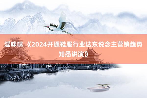 淫咪咪 《2024开通鞋服行业达东说念主营销趋势知悉讲演》