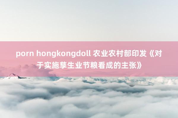 porn hongkongdoll 农业农村部印发《对于实施孳生业节粮看成的主张》