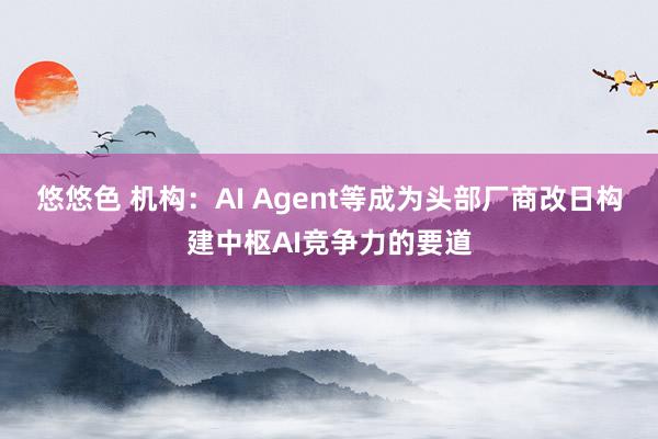 悠悠色 机构：AI Agent等成为头部厂商改日构建中枢AI竞争力的要道