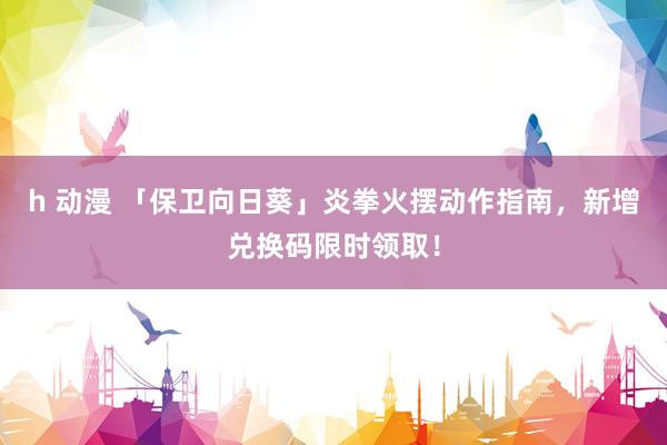 h 动漫 「保卫向日葵」炎拳火摆动作指南，新增兑换码限时领取！