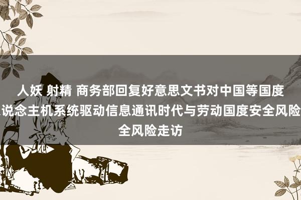 人妖 射精 商务部回复好意思文书对中国等国度无东说念主机系统驱动信息通讯时代与劳动国度安全风险走访