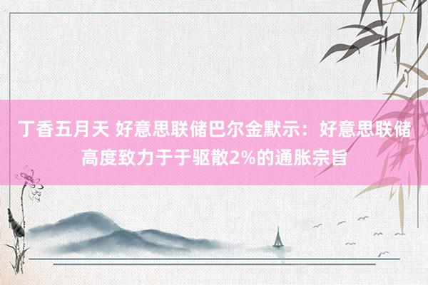 丁香五月天 好意思联储巴尔金默示：好意思联储高度致力于于驱散2%的通胀宗旨