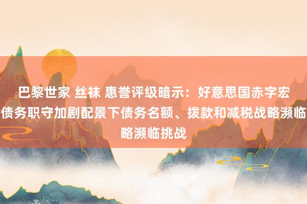 巴黎世家 丝袜 惠誉评级暗示：好意思国赤字宏大、债务职守加剧配景下债务名额、拨款和减税战略濒临挑战