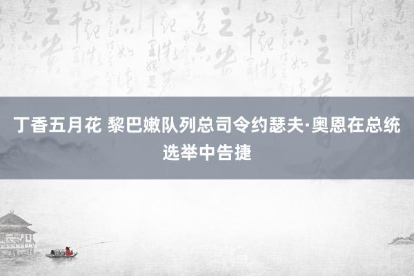 丁香五月花 黎巴嫩队列总司令约瑟夫·奥恩在总统选举中告捷