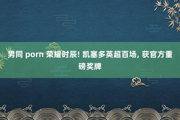 男同 porn 荣耀时辰! 凯塞多英超百场， 获官方重磅奖牌