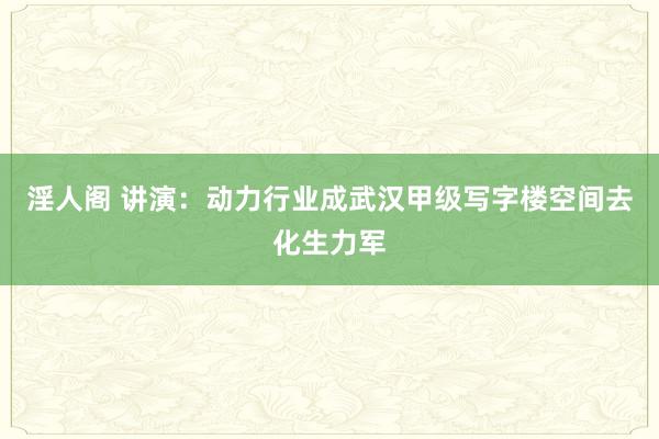 淫人阁 讲演：动力行业成武汉甲级写字楼空间去化生力军