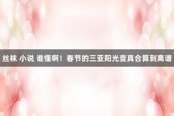 丝袜 小说 谁懂啊!春节的三亚阳光壹真合算到离谱