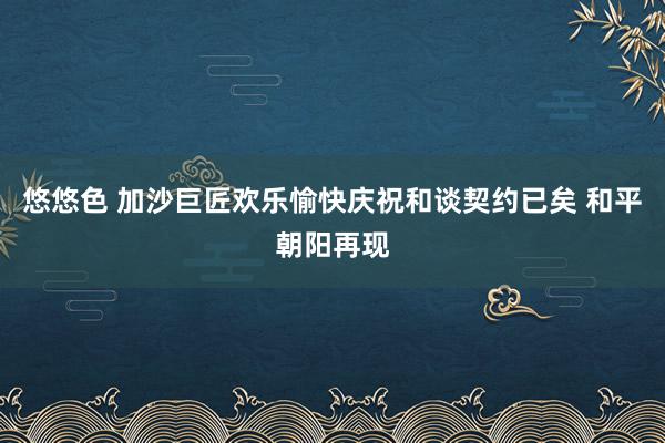 悠悠色 加沙巨匠欢乐愉快庆祝和谈契约已矣 和平朝阳再现