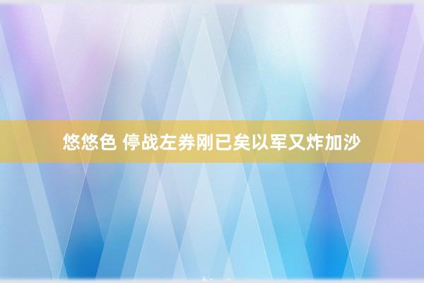 悠悠色 停战左券刚已矣以军又炸加沙