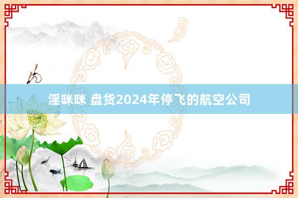 淫咪咪 盘货2024年停飞的航空公司